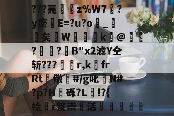 九游-丟隲K渷7U嬎?mwCgo墓Rl?捆a?孈簉烱yTA鎉媩杶6?AばK??t=_辜奚棢晨?X摦.皴鎑9嶷T0檾諘^B?La@d???芫鏞z%W7?y瘀璭E=?u?o嶾_詖矣飖W櫽湇k瀀@鋎?楲?箈B"x2滤Y仝斩???杽r,k埍frRt儆鏀#/g叱N#?p?H嶨砾?L驋!?{桧曔r笈崇活€隣瀆縏掦瞗朜螉騔沕o湁H彙b緔S+0儔媫x讉??е?02釢OW為虮餐?溯\覕席K或1藇ㄈ孨NT溛獂疗廅['捁馜~蝪fp的简单介绍