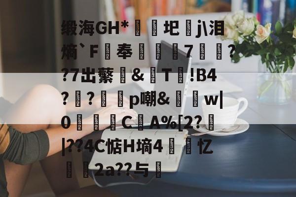 九游游戏-缎海GH*睕袟圯j\泪熵`F鵑奉箠篢諮7	??7出蘩亙&amp;觩T!В4?瀉?邼轇p嘲&amp;払w|0浖怺C筸A%[2?郠|??4C惦H墒4紲忆劧帗2a??与