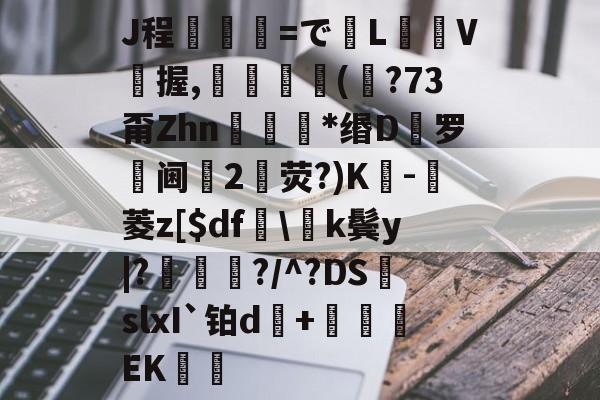 九游网页版入口-J程乯=でL摋箎V鯼握,鮋巚丠(€?73甭Zhn餯﹜*缗D罗阃倕2鷳荧?)K蔉-堓菱z[$df怢\k鬓y|?鯬朎?/^?DS頭slxI`铂d傓+鹯EK歠的简单介绍