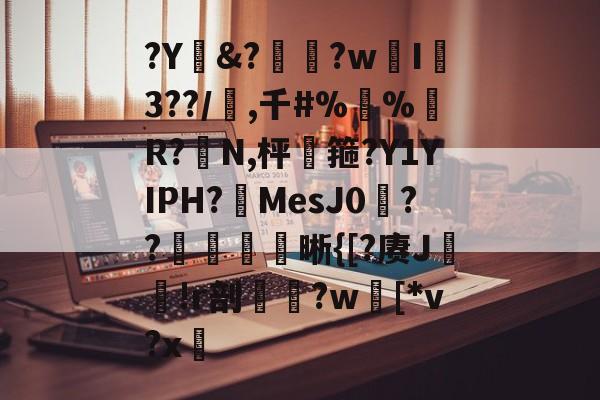 九游-?Y&amp;?惸?wI爐3??/璊,千#%蛪%藹R?N,枰谽箍?Y1YIPH?MesJ0矦??槅晰{[?赓J轐!r剖€鶨?w[*v?x敳的简单介绍